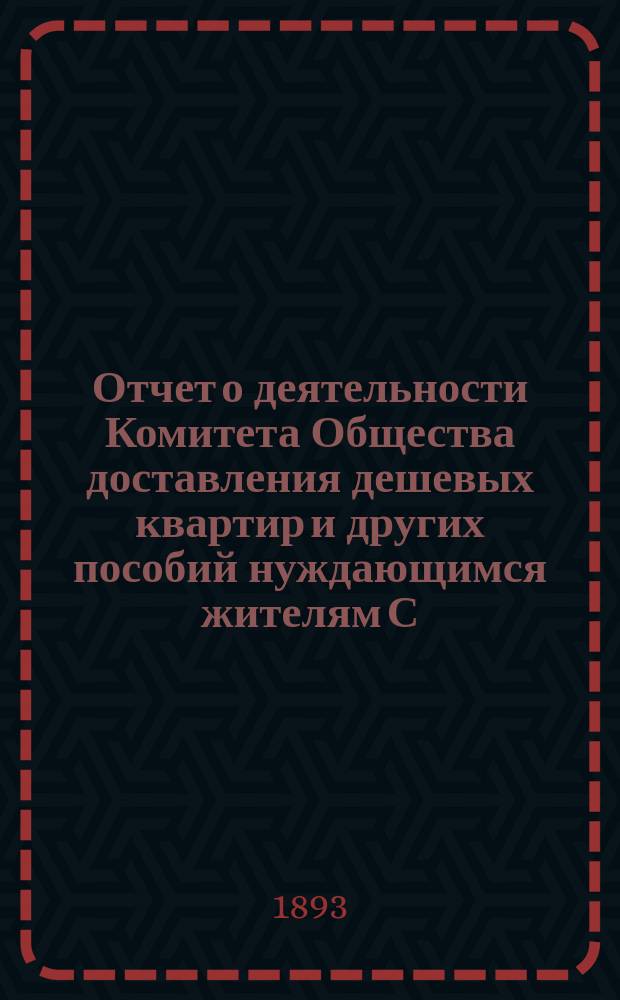 Отчет о деятельности Комитета Общества доставления дешевых квартир и других пособий нуждающимся жителям С.-Петербурга... за 1892 год