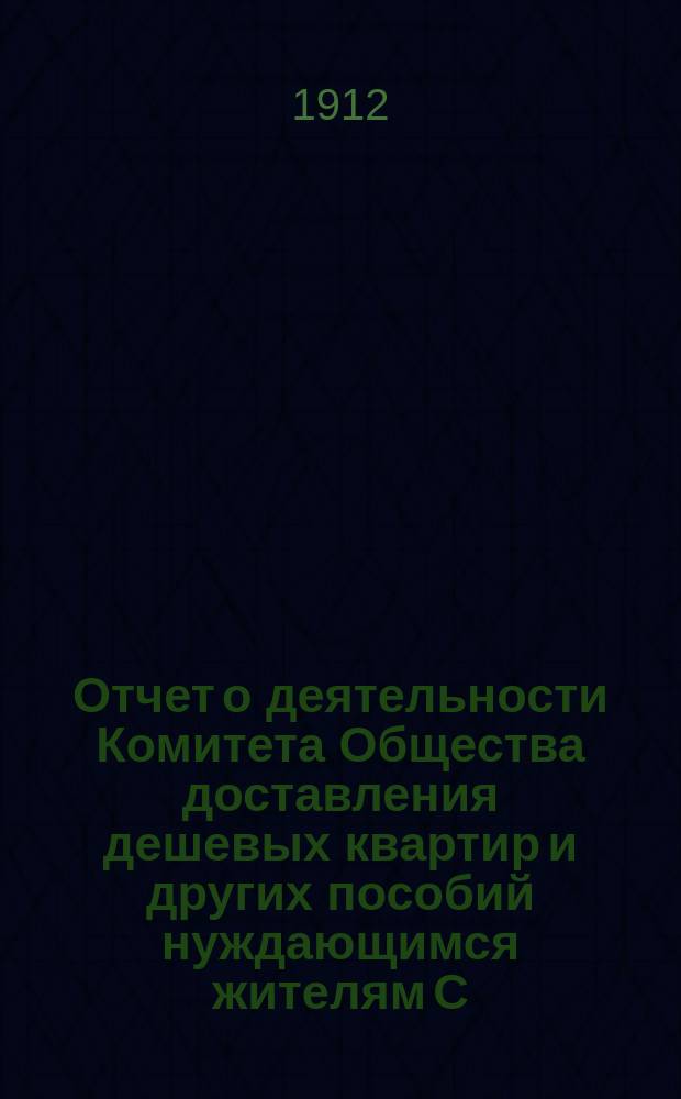 Отчет о деятельности Комитета Общества доставления дешевых квартир и других пособий нуждающимся жителям С.-Петербурга... за 1911 год