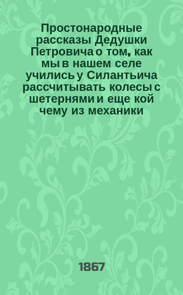 Простонародные рассказы Дедушки Петровича о том, как мы в нашем селе учились у Силантьича рассчитывать колесы с шетернями и еще кой чему из механики