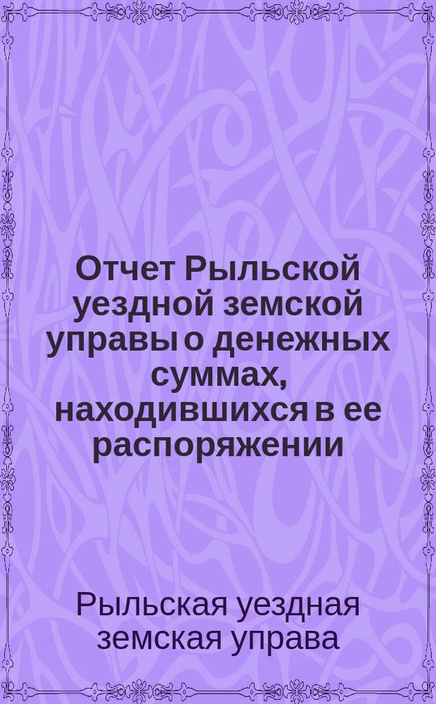 Отчет Рыльской уездной земской управы о денежных суммах, находившихся в ее распоряжении...
