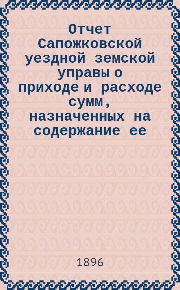 Отчет Сапожковской уездной земской управы о приходе и расходе сумм, назначенных на содержание ее... ... за 1895 год