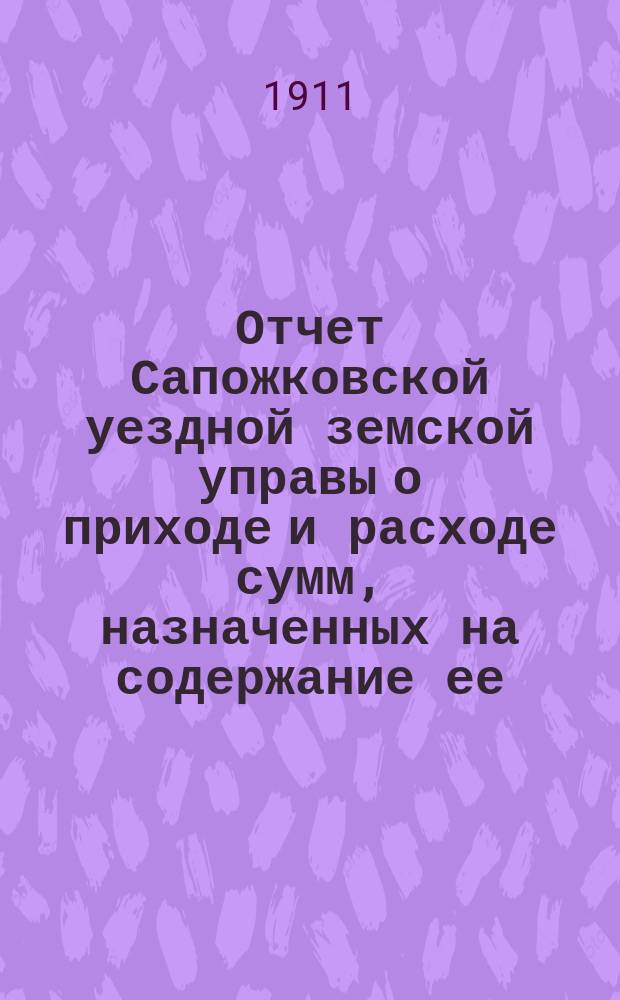 Отчет Сапожковской уездной земской управы о приходе и расходе сумм, назначенных на содержание ее... ... за 1910 год и за 1-ю половину 1911 года
