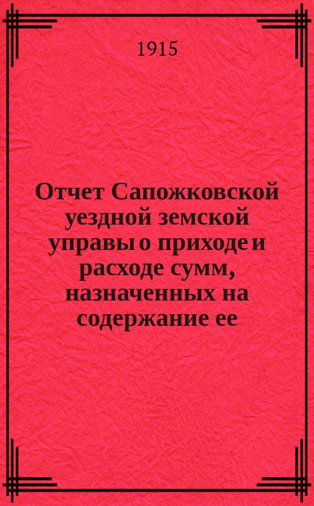 Отчет Сапожковской уездной земской управы о приходе и расходе сумм, назначенных на содержание ее... ... за 1914 год