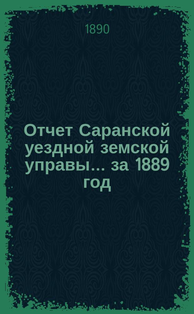 Отчет Саранской уездной земской управы... за 1889 год : за 1889 год ; Смета и раскладка на 1891 год с объяснительной к ним запиской