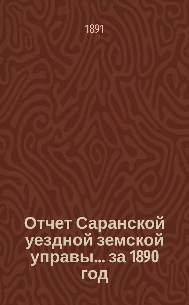 Отчет Саранской уездной земской управы... за 1890 год : за 1890 год ; Смета и раскладка на 1892 год с объяснительной к ним запиской