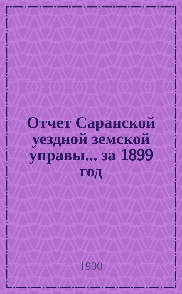 Отчет Саранской уездной земской управы... за 1899 год : за 1899 год и проекты смет и раскладок на 1901 год