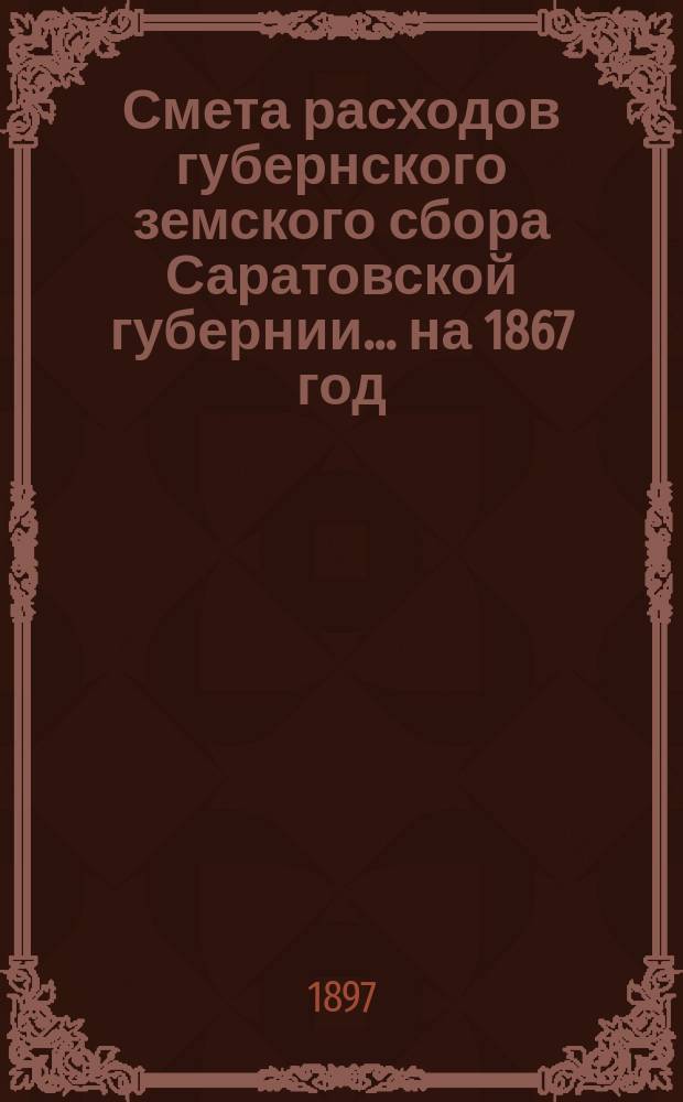 Смета расходов губернского земского сбора Саратовской губернии... ... на 1867 год