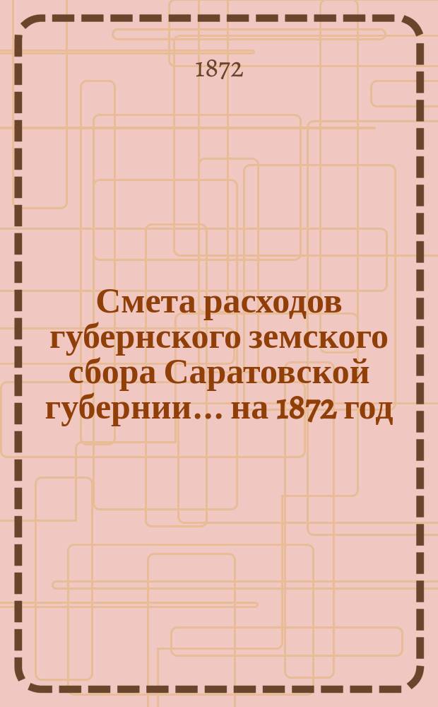 Смета расходов губернского земского сбора Саратовской губернии... ... на 1872 год
