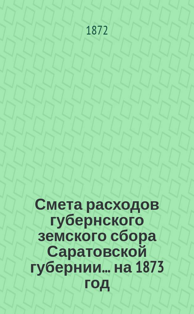 Смета расходов губернского земского сбора Саратовской губернии... ... на 1873 год