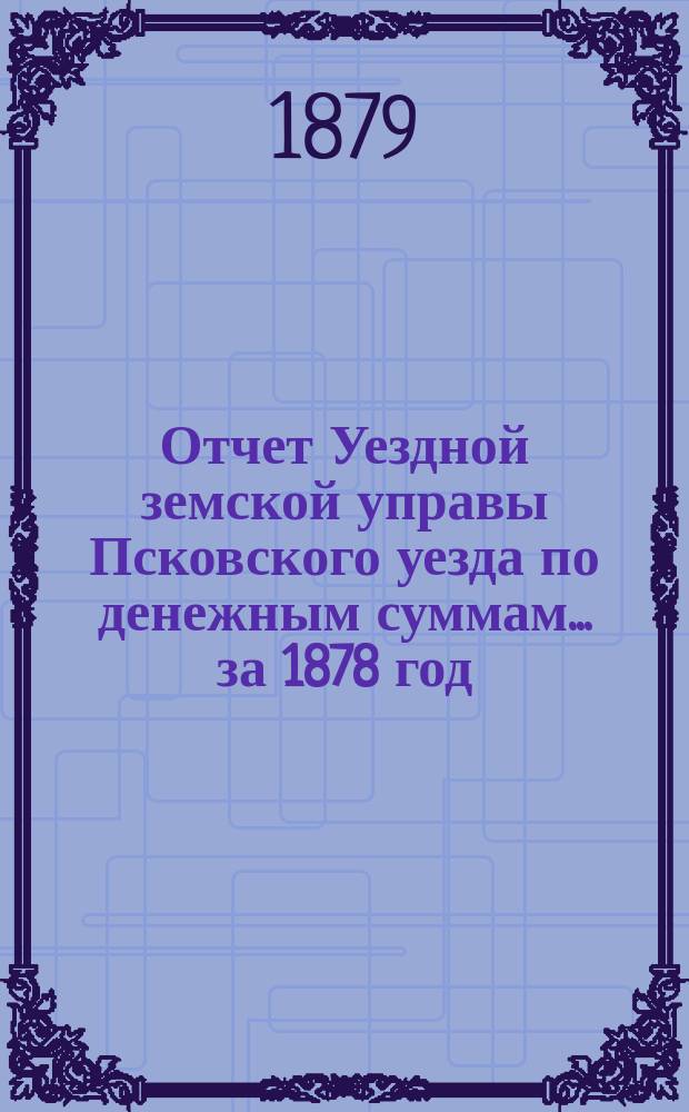Отчет Уездной земской управы Псковского уезда по денежным суммам... за 1878 год