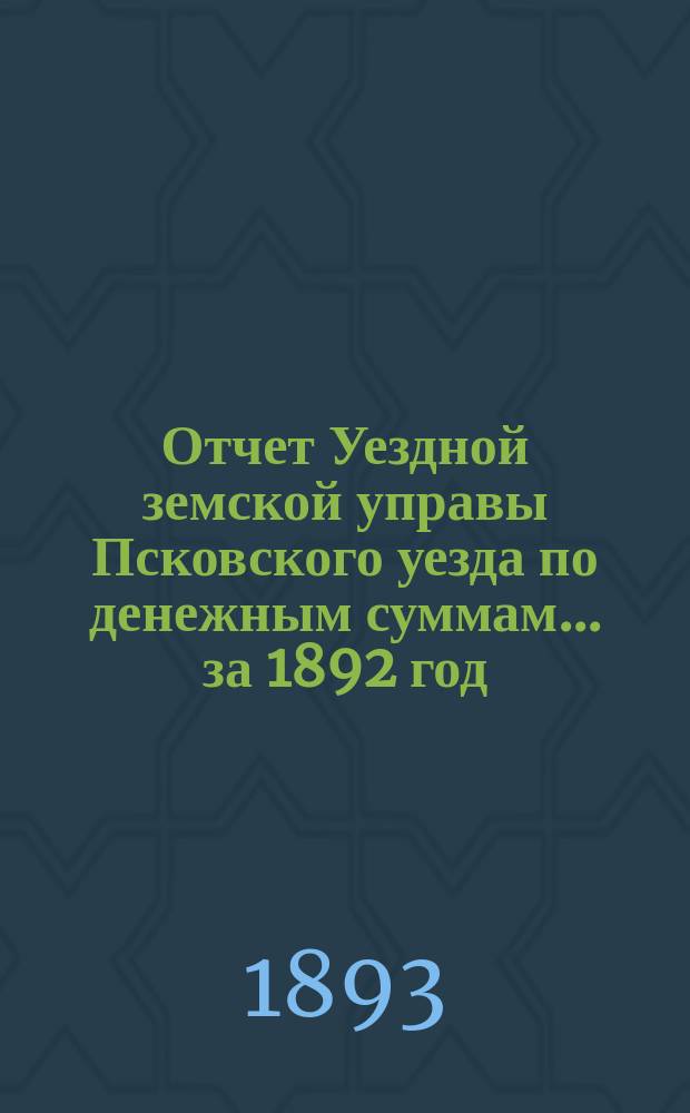 Отчет Уездной земской управы Псковского уезда по денежным суммам... за 1892 год