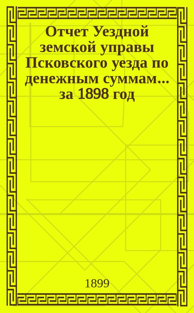 Отчет Уездной земской управы Псковского уезда по денежным суммам... за 1898 год