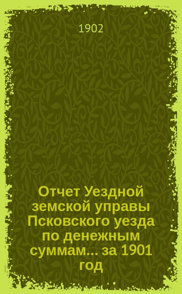 Отчет Уездной земской управы Псковского уезда по денежным суммам... за 1901 год