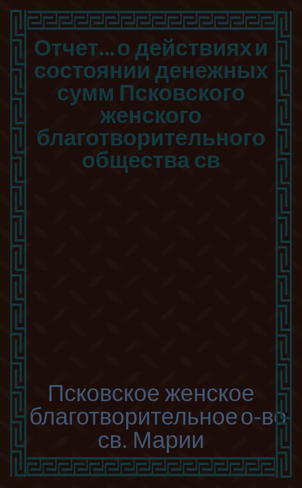 Отчет... [о действиях и состоянии денежных сумм Псковского женского благотворительного общества св. Марии