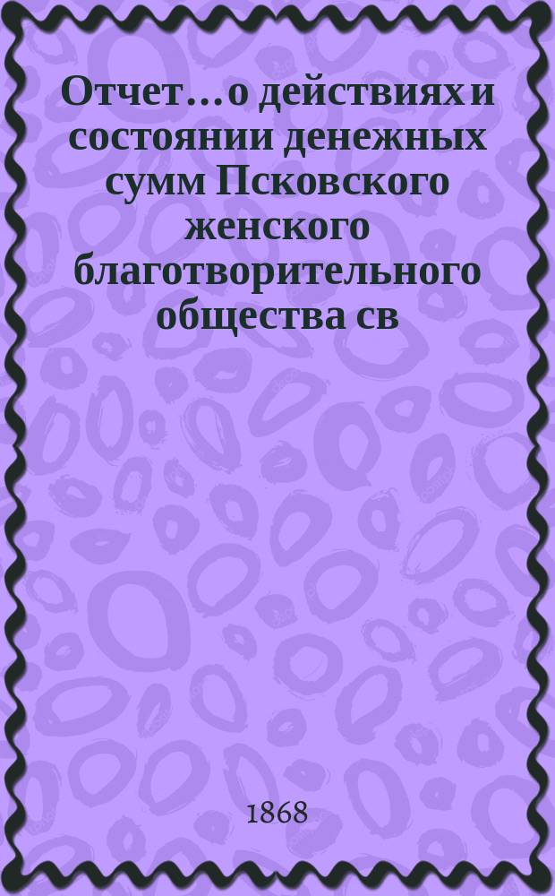 Отчет... [о действиях и состоянии денежных сумм Псковского женского благотворительного общества св. Марии. ... за 1867 год