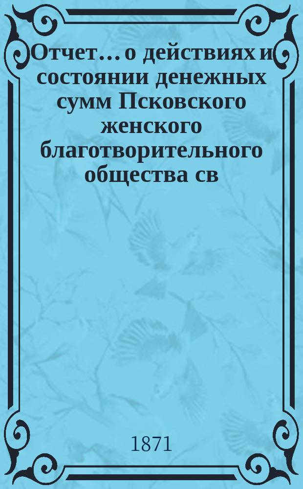Отчет... [о действиях и состоянии денежных сумм Псковского женского благотворительного общества св. Марии. ... за 1870 год