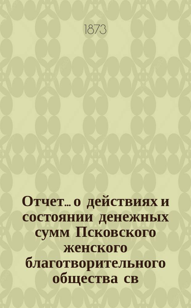 Отчет... [о действиях и состоянии денежных сумм Псковского женского благотворительного общества св. Марии. ... за 1872 год