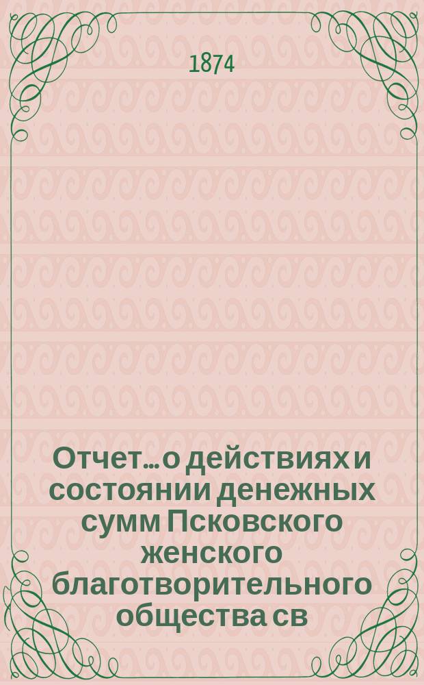 Отчет... [о действиях и состоянии денежных сумм Псковского женского благотворительного общества св. Марии. ... за 1873 год