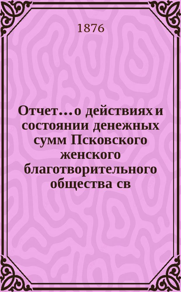Отчет... [о действиях и состоянии денежных сумм Псковского женского благотворительного общества св. Марии. ... за 1875 год
