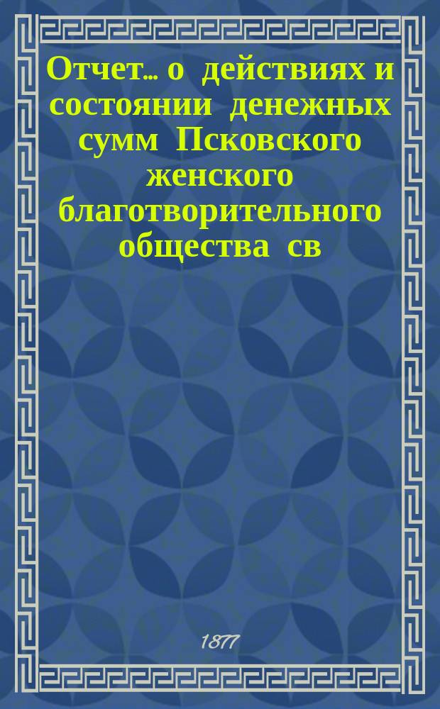 Отчет... [о действиях и состоянии денежных сумм Псковского женского благотворительного общества св. Марии. ... за 1876 год (XI-ый)