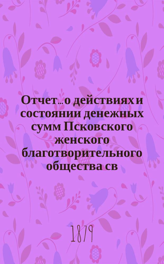 Отчет... [о действиях и состоянии денежных сумм Псковского женского благотворительного общества св. Марии. XIII-й... за 1878 год
