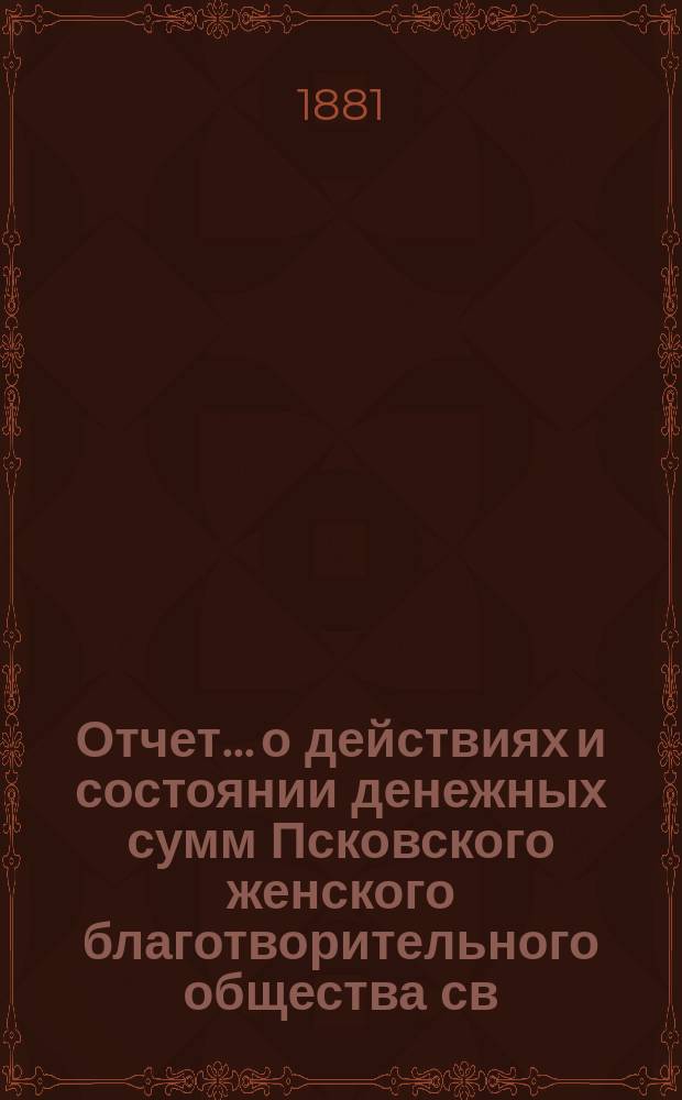Отчет... [о действиях и состоянии денежных сумм Псковского женского благотворительного общества св. Марии. ... за 1880 год
