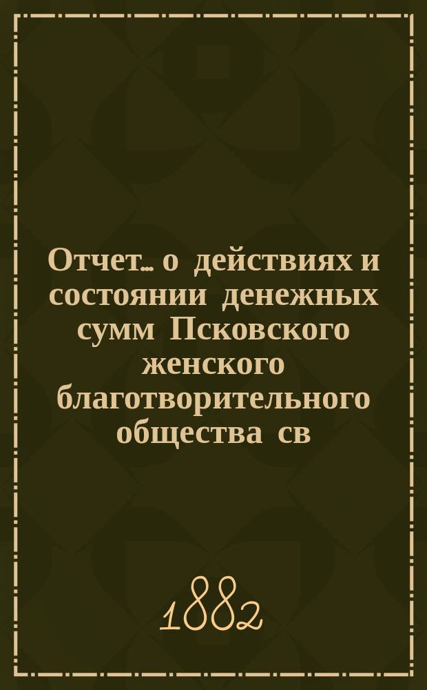 Отчет... [о действиях и состоянии денежных сумм Псковского женского благотворительного общества св. Марии. XVI-й... за 1881 год