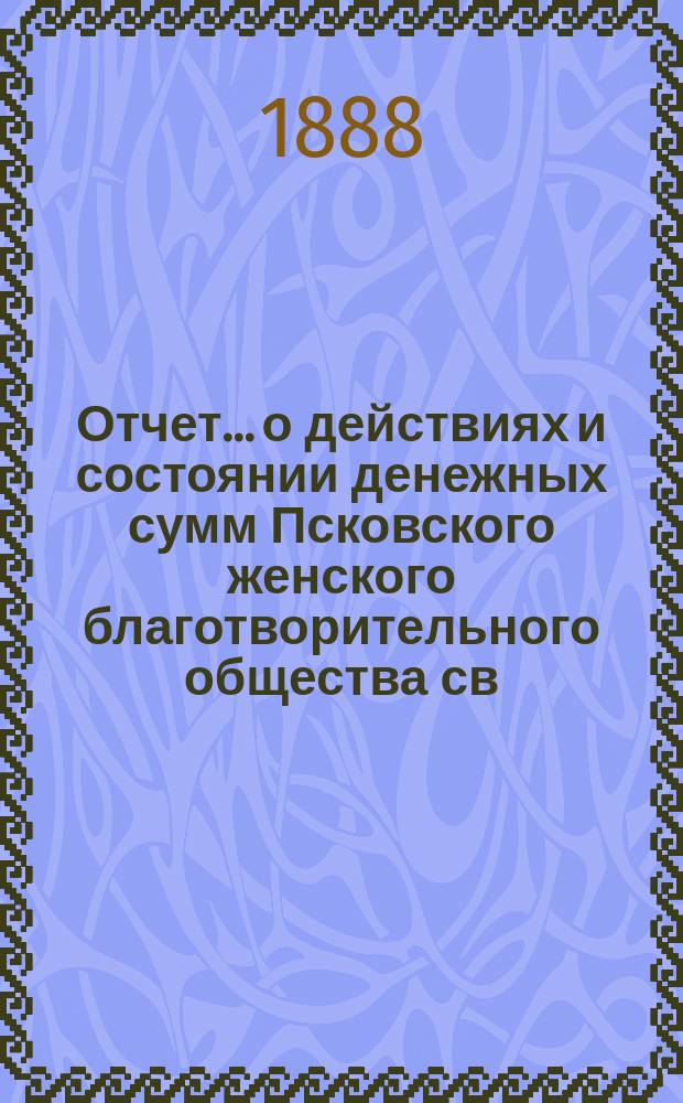 Отчет... [о действиях и состоянии денежных сумм Псковского женского благотворительного общества св. Марии. XXII-ой... за 1887 год