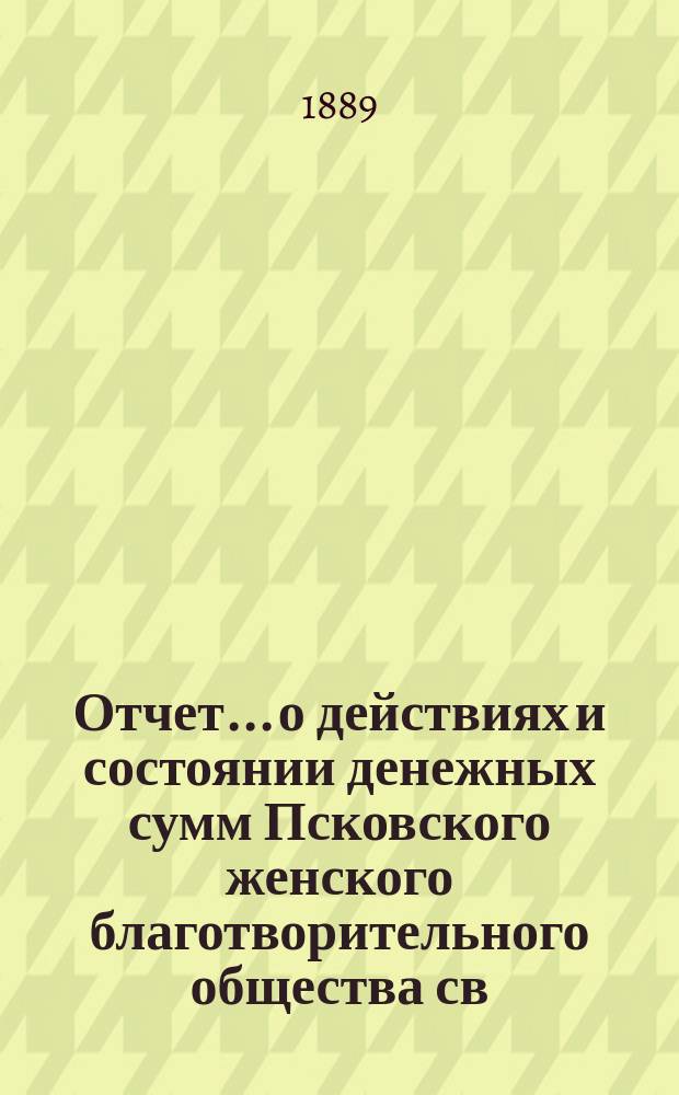 Отчет... [о действиях и состоянии денежных сумм Псковского женского благотворительного общества св. Марии. XXIII-й... за 1888 год