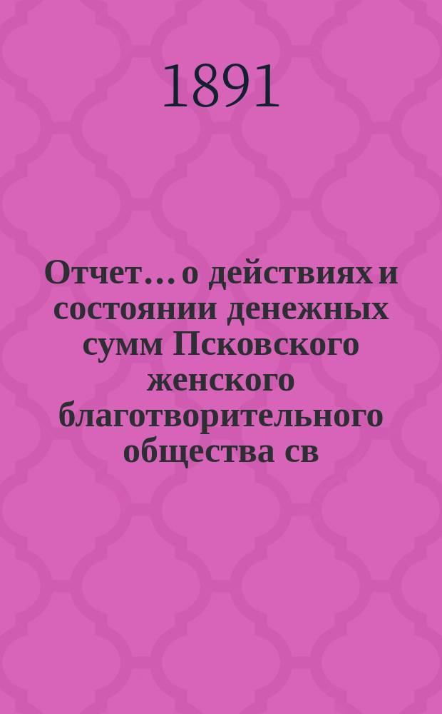 Отчет... [о действиях и состоянии денежных сумм Псковского женского благотворительного общества св. Марии. XXV-й... за 1890 год