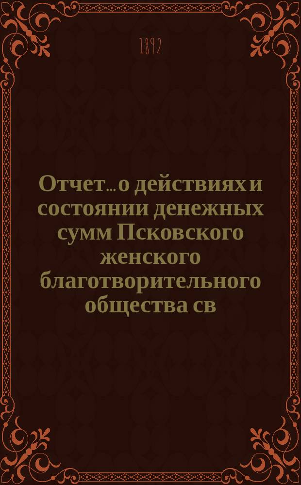 Отчет... [о действиях и состоянии денежных сумм Псковского женского благотворительного общества св. Марии. XXVI-й... за 1891 год