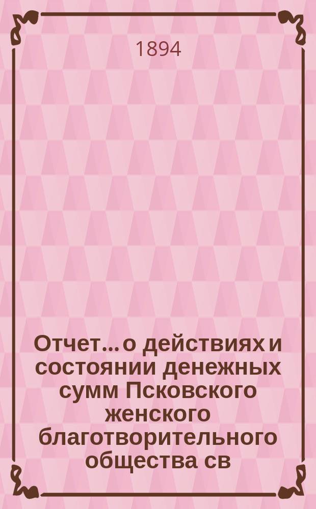 Отчет... [о действиях и состоянии денежных сумм Псковского женского благотворительного общества св. Марии. XXVIII-й... за 1893 год