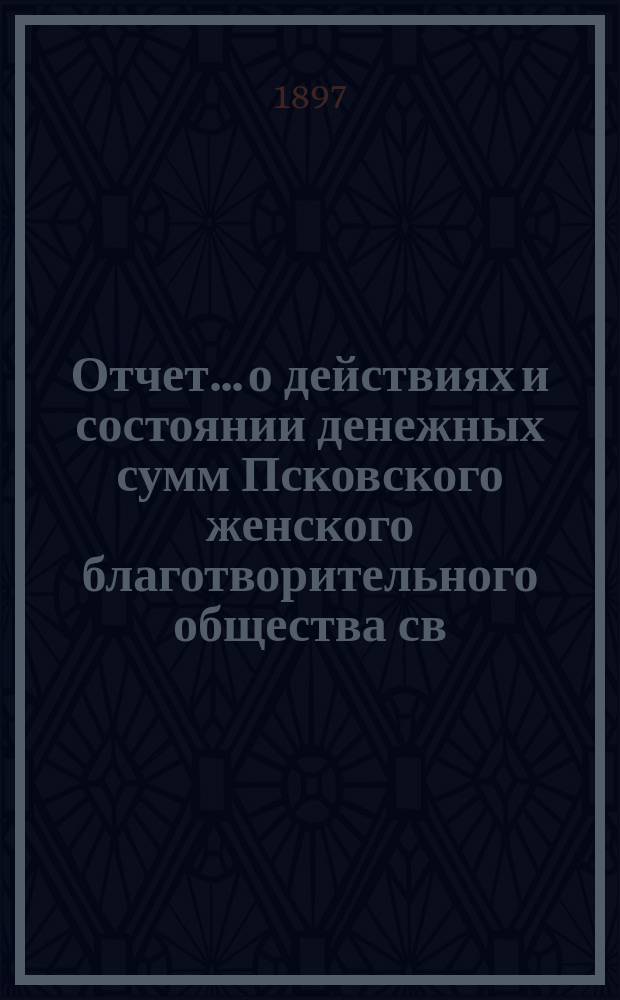 Отчет... [о действиях и состоянии денежных сумм Псковского женского благотворительного общества св. Марии. XXXI... за 1896 год