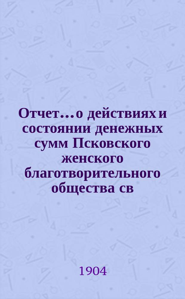 Отчет... [о действиях и состоянии денежных сумм Псковского женского благотворительного общества св. Марии. XXXVIII... за 1903 год