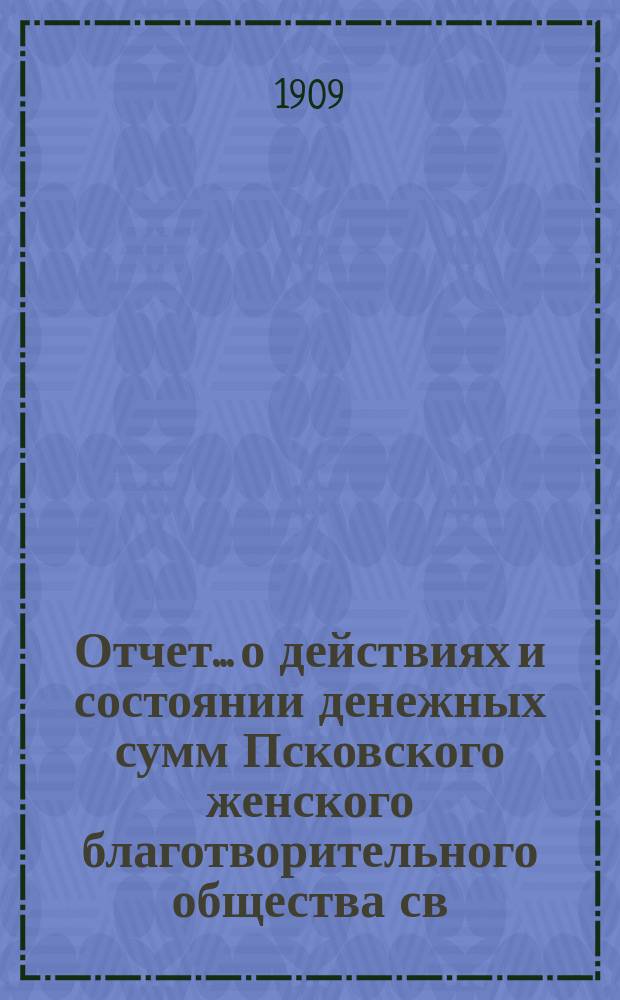 Отчет... [о действиях и состоянии денежных сумм Псковского женского благотворительного общества св. Марии. ... 44-й... за 1909 год