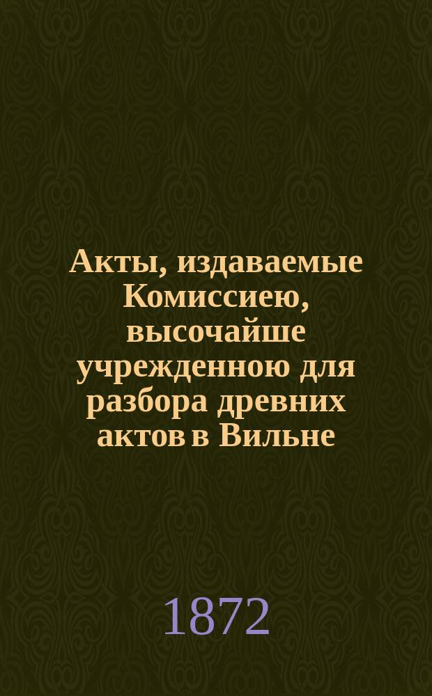 Акты, издаваемые Комиссиею, высочайше учрежденною для разбора древних актов в Вильне : Т. 1-. Алфавитный указатель... : Алфавитный указатель ко II, III, IV и V томам актов, изданных Виленскою археографическою комиссиею