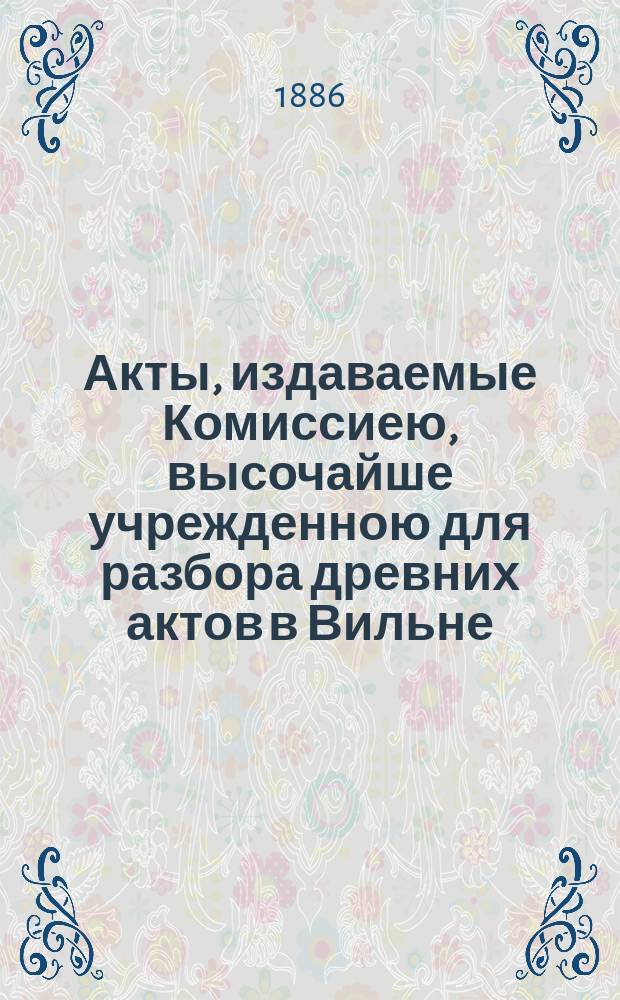 Акты, издаваемые Комиссиею, высочайше учрежденною для разбора древних актов в Вильне : Т. 1-. Т. 13 : Акты Главного литовского трибунала
