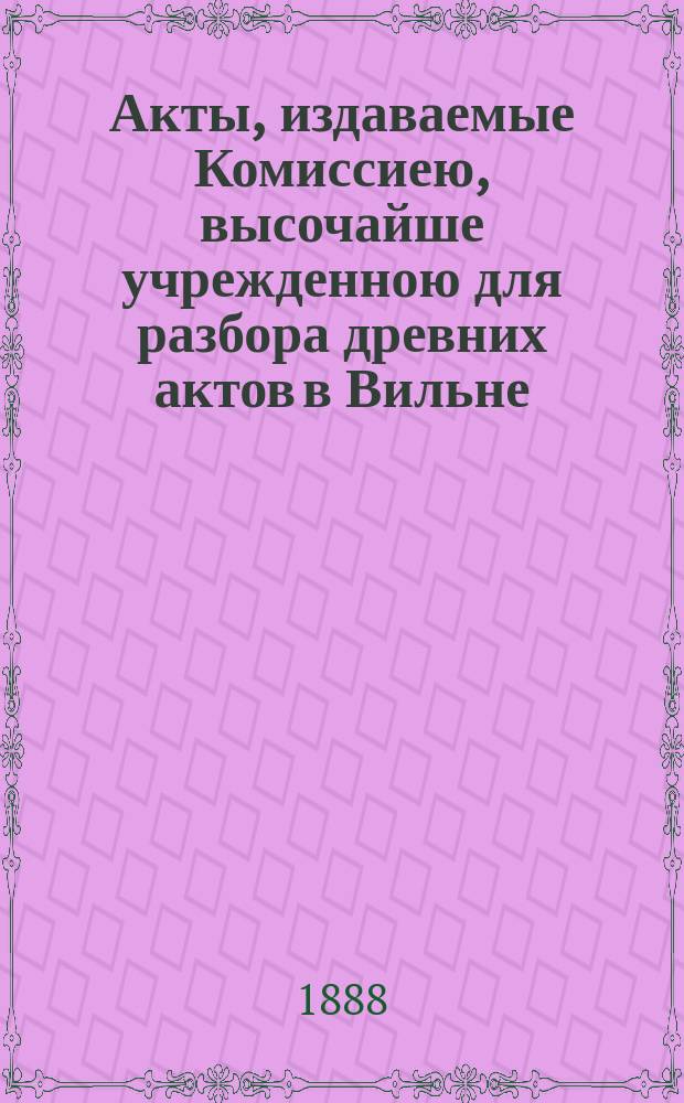 Акты, издаваемые Комиссиею, высочайше учрежденною для разбора древних актов в Вильне : Т. 1-. Т. 15 : Декреты Главного литовского трибунала