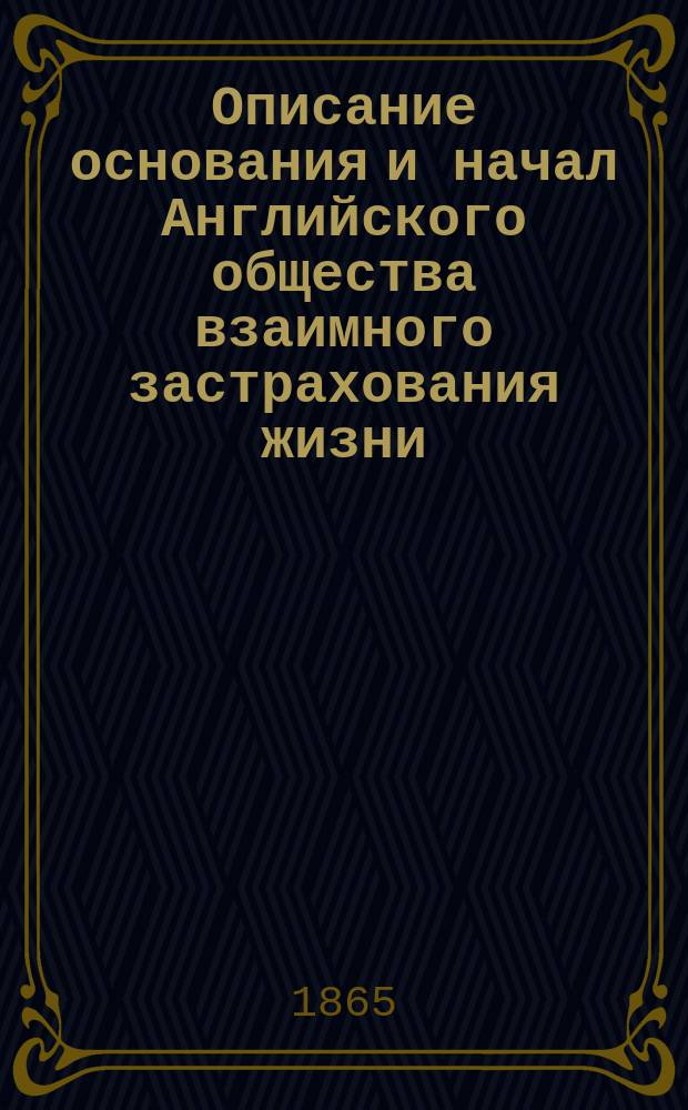 Описание основания и начал Английского общества взаимного застрахования жизни : (The mutual life assurance society) с приложением расчетов таблиц о выдаче премий и проч. : Пер. с англ