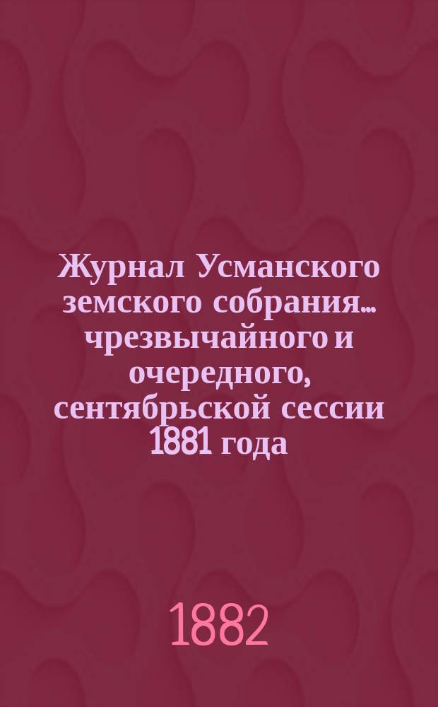 Журнал Усманского земского собрания. ... чрезвычайного и очередного, сентябрьской сессии 1881 года