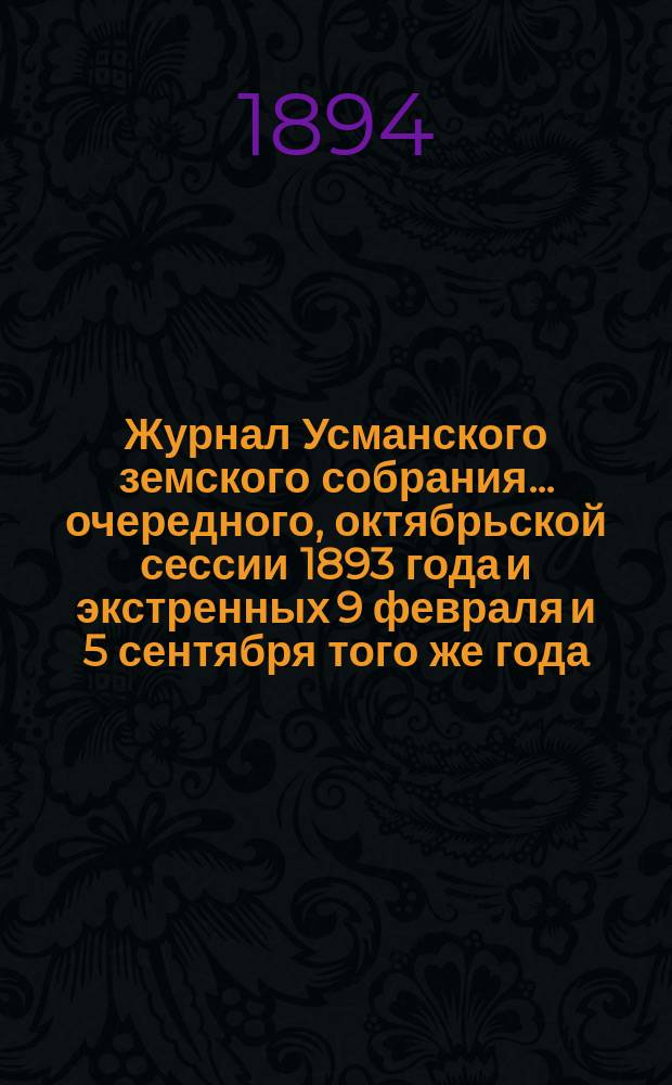 Журнал Усманского земского собрания. ... очередного, октябрьской сессии 1893 года и экстренных 9 февраля и 5 сентября того же года