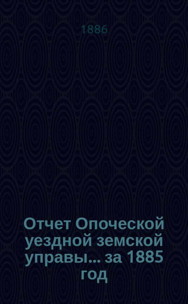 Отчет Опоческой уездной земской управы... за 1885 год