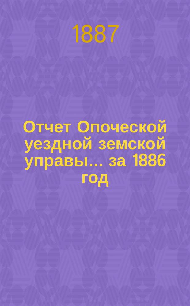 Отчет Опоческой уездной земской управы... за 1886 год