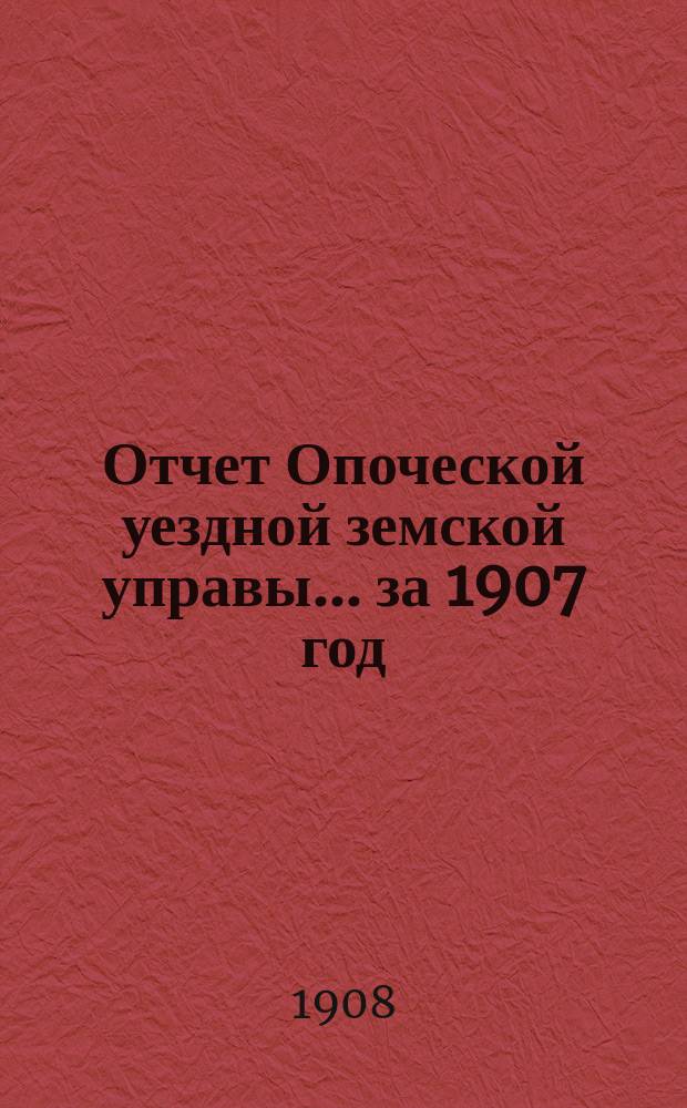 Отчет Опоческой уездной земской управы... за 1907 год
