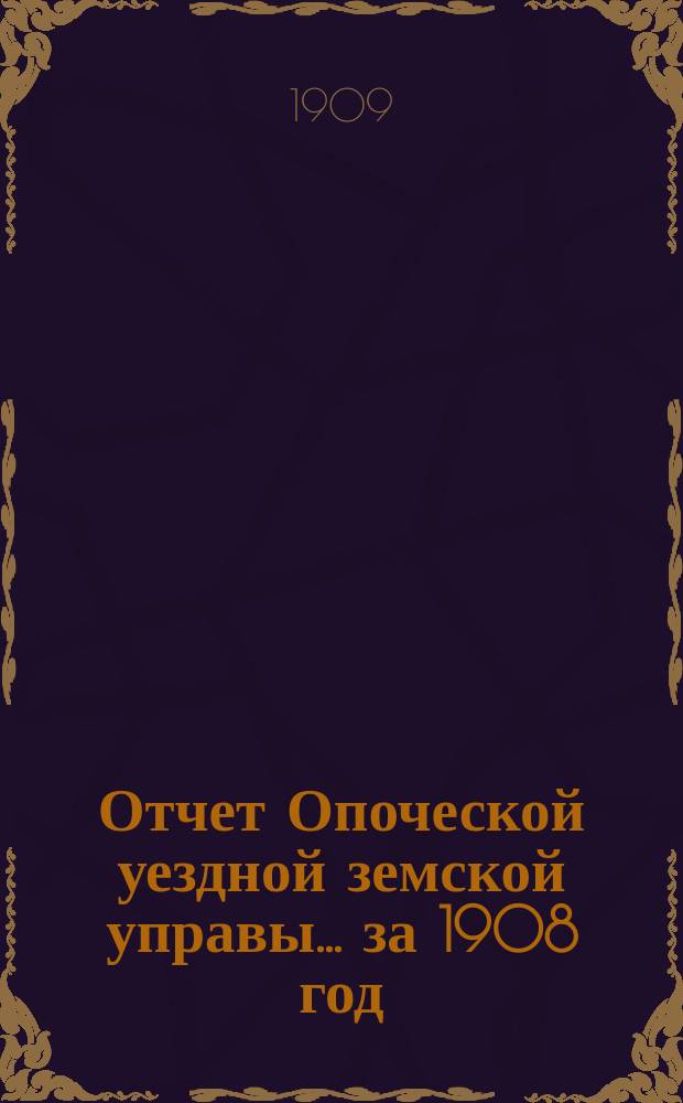 Отчет Опоческой уездной земской управы... за 1908 год