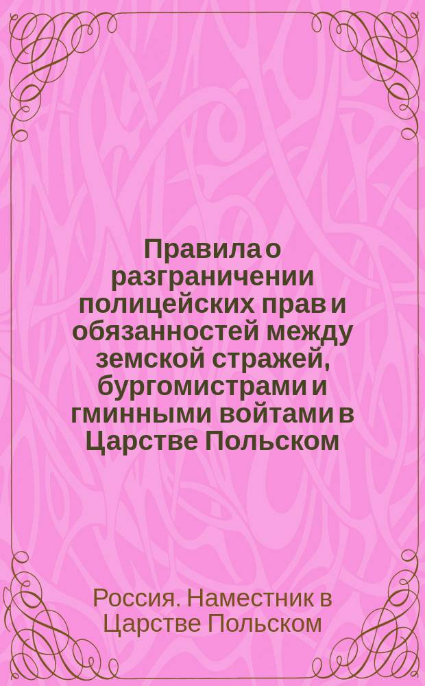 Правила о разграничении полицейских прав и обязанностей между земской стражей, бургомистрами и гминными войтами в Царстве Польском : Утв. наместником 7 дек. 1866 г
