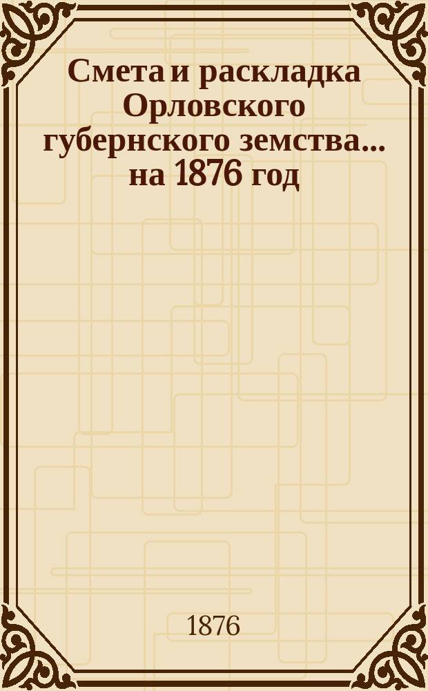 Смета и раскладка Орловского губернского земства... на 1876 год
