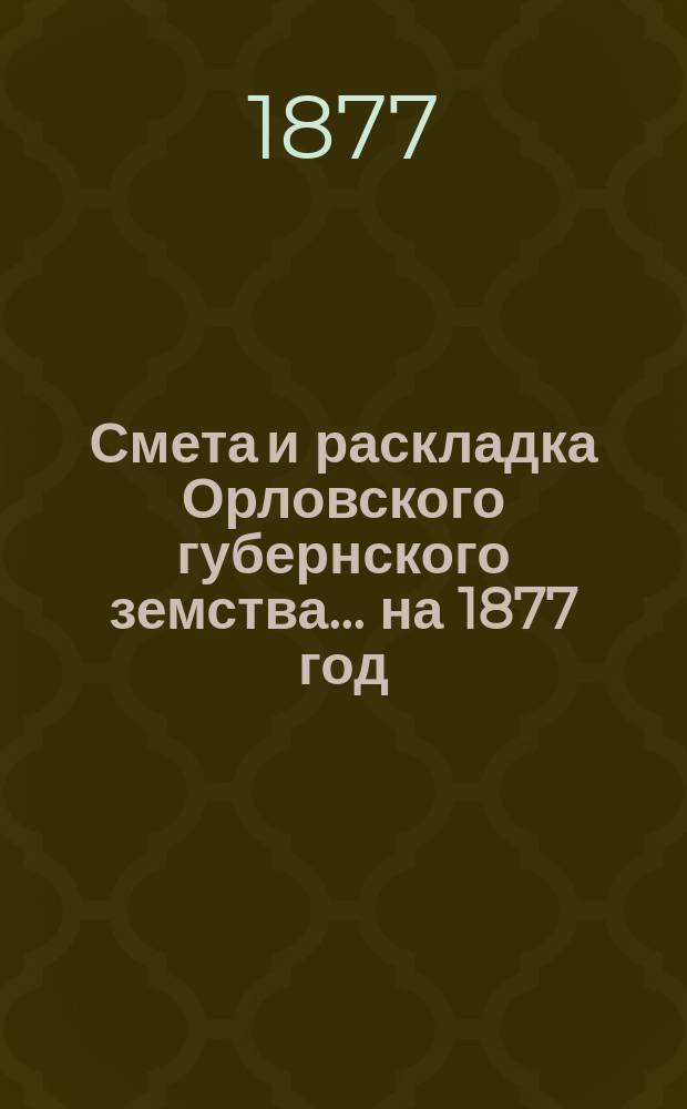 Смета и раскладка Орловского губернского земства... на 1877 год