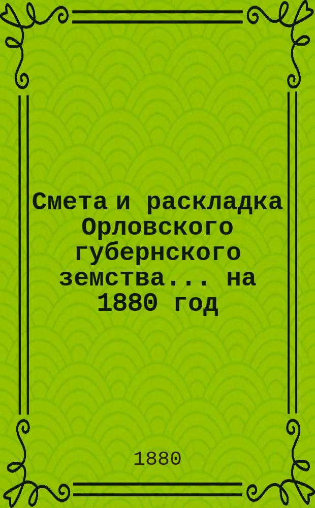 Смета и раскладка Орловского губернского земства... на 1880 год