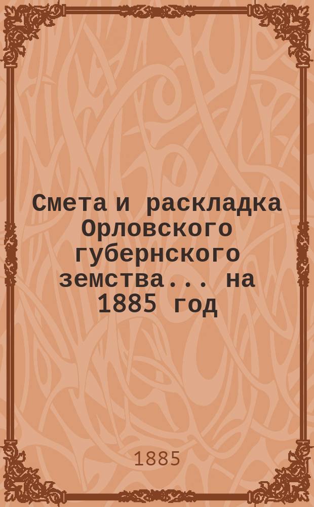 Смета и раскладка Орловского губернского земства... на 1885 год
